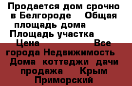 Продается дом срочно в Белгороде. › Общая площадь дома ­ 275 › Площадь участка ­ 11 › Цена ­ 25 000 000 - Все города Недвижимость » Дома, коттеджи, дачи продажа   . Крым,Приморский